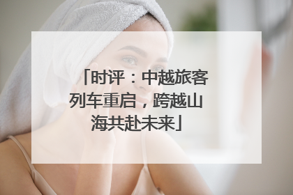 时评：中越旅客列车重启，跨越山海共赴未来