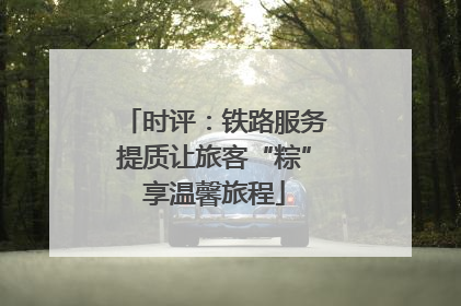 时评：铁路服务提质让旅客“粽”享温馨旅程