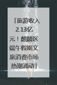 旅游收入2.13亿元！麒麟区端午假期文旅消费市场热潮涌动