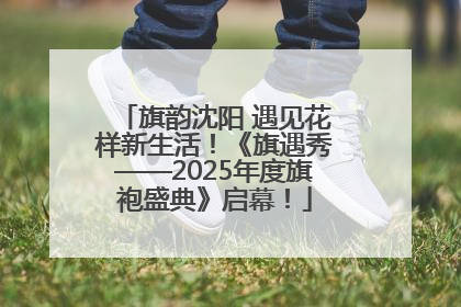 旗韵沈阳 遇见花样新生活！《旗遇秀——2025年度旗袍盛典》启幕！