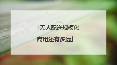 无人配送规模化商用还有多远