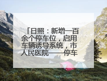 日照：新增一百余个停车位，启用车辆诱导系统，市人民医院——停车不缺位 “医”路更畅通