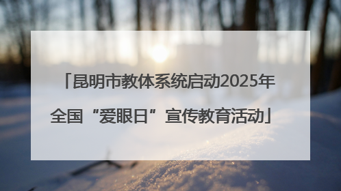 昆明市教体系统启动2025年全国“爱眼日”宣传教育活动