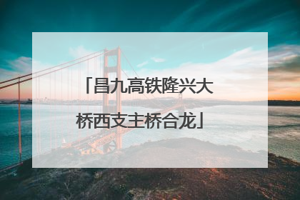昌九高铁隆兴大桥西支主桥合龙