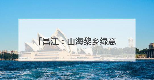 昌江：山海黎乡绿意浓 澎湃发展新动能