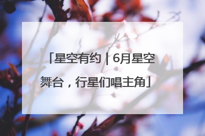 星空有约｜6月星空舞台，行星们唱主角