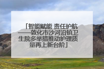 智能赋能 责任护航——敦化市沙河沿镇卫生院多举措推动护理质量再上新台阶