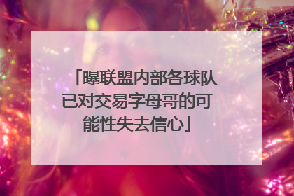 曝联盟内部各球队已对交易字母哥的可能性失去信心