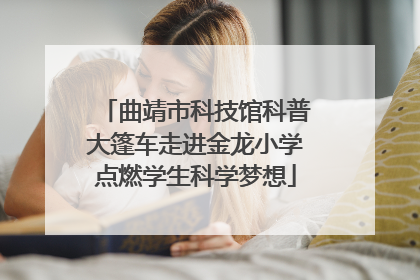 曲靖市科技馆科普大篷车走进金龙小学点燃学生科学梦想