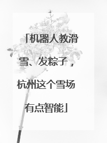 机器人教滑雪、发粽子，杭州这个雪场有点智能