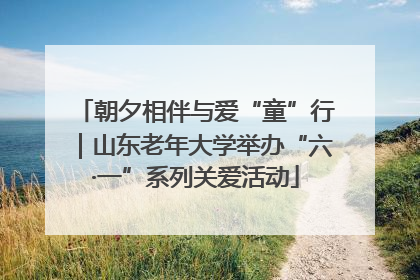 朝夕相伴与爱“童”行｜山东老年大学举办“六·一”系列关爱活动