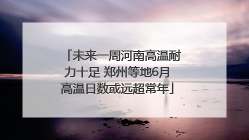未来一周河南高温耐力十足 郑州等地6月高温日数或远超常年