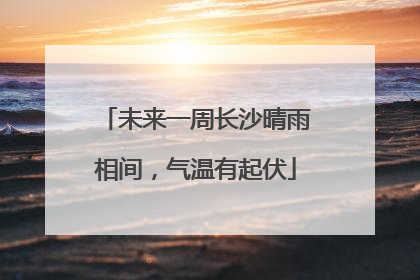 未来一周长沙晴雨相间，气温有起伏