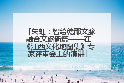 朱虹：智绘赣鄱文脉 融合文旅新篇——在《江西文化地图集》专家评审会上的演讲