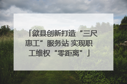 歙县创新打造“三尺惠工”服务站 实现职工维权“零距离”
