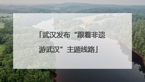 武汉发布“跟着非遗游武汉”主题线路