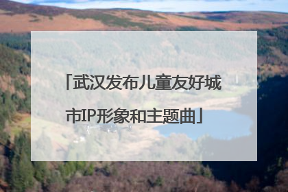 武汉发布儿童友好城市IP形象和主题曲