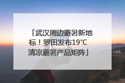 武汉周边避暑新地标！罗田发布19℃清凉避暑产品矩阵