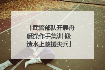 武警部队开展舟艇操作手集训 锻造水上救援尖兵