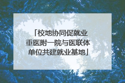 校地协同促就业 重医附一院与医联体单位共建就业基地