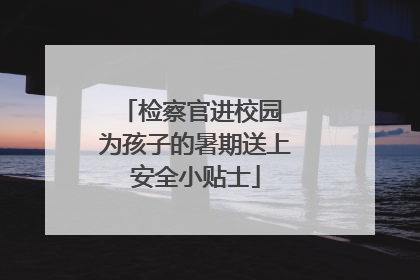 检察官进校园 为孩子的暑期送上安全小贴士