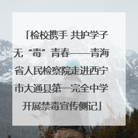 检校携手 共护学子无“毒”青春——青海省人民检察院走进西宁市大通县第一完全中学开展禁毒宣传侧记