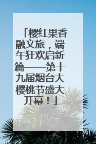 樱红果香融文旅，端午狂欢启新篇——第十九届烟台大樱桃节盛大开幕！