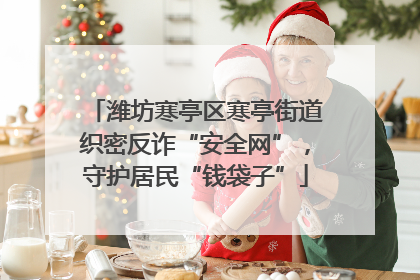 潍坊寒亭区寒亭街道织密反诈“安全网”，守护居民“钱袋子”