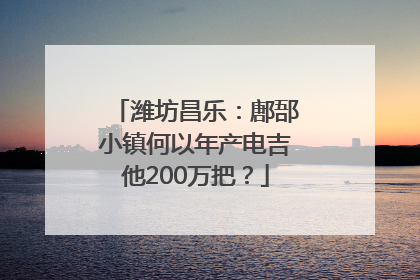 潍坊昌乐：鄌郚小镇何以年产电吉他200万把？