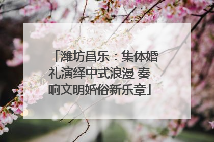 潍坊昌乐：集体婚礼演绎中式浪漫 奏响文明婚俗新乐章