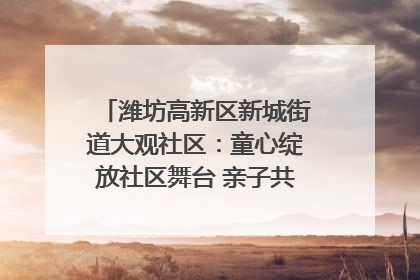 潍坊高新区新城街道大观社区：童心绽放社区舞台 亲子共谱六一欢歌