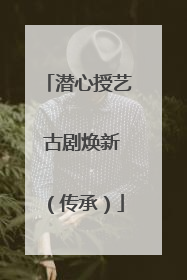 潜心授艺 古剧焕新（传承）