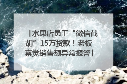 水果店员工“微信截胡”15万货款！老板察觉销售额异常报警