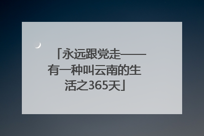 永远跟党走——有一种叫云南的生活之365天