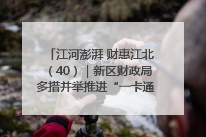 江河澎湃 财惠江北（40）｜新区财政局多措并举推进“一卡通”管理 保障惠民惠农补贴精准高效发放