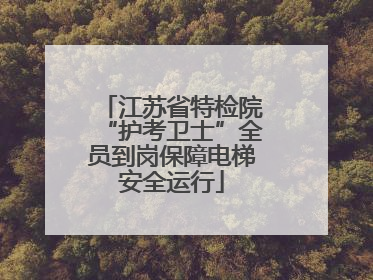 江苏省特检院“护考卫士”全员到岗保障电梯安全运行