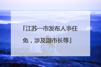 江苏一市发布人事任免，涉及副市长等