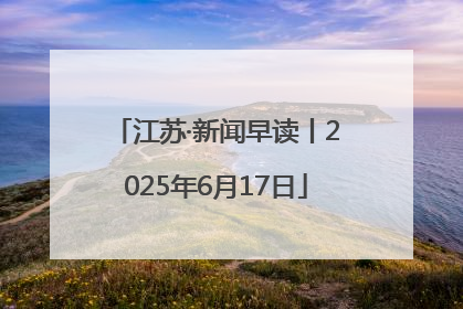 江苏·新闻早读丨2025年6月17日