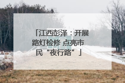 江西彭泽：开展路灯检修 点亮市民“夜行路”