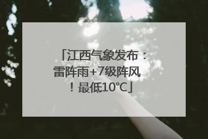 江西气象发布：雷阵雨+7级阵风！最低10℃