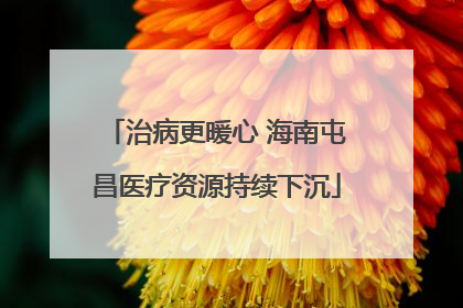治病更暖心 海南屯昌医疗资源持续下沉