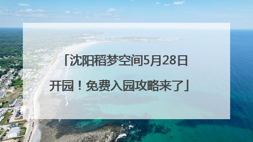 沈阳稻梦空间5月28日开园！免费入园攻略来了