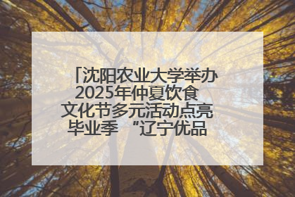 沈阳农业大学举办2025年仲夏饮食文化节多元活动点亮毕业季 “辽宁优品”进校园首站启动
