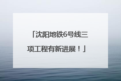 沈阳地铁6号线三项工程有新进展！