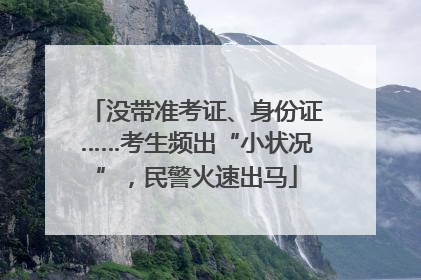 没带准考证、身份证……考生频出“小状况”，民警火速出马