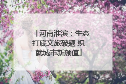 河南淮滨：生态打底文旅破题 织就城市新颜值