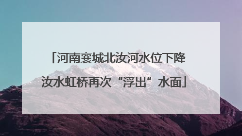 河南襄城北汝河水位下降 汝水虹桥再次“浮出”水面