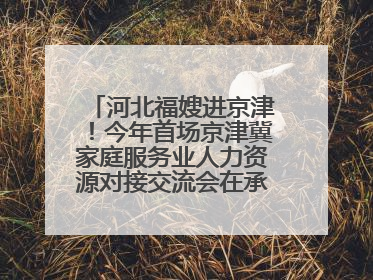 河北福嫂进京津！今年首场京津冀家庭服务业人力资源对接交流会在承德举办