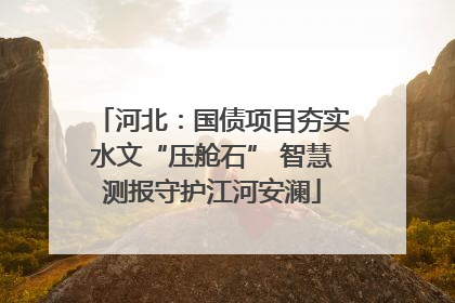 河北：国债项目夯实水文“压舱石” 智慧测报守护江河安澜