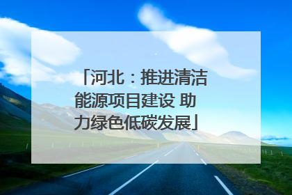 河北：推进清洁能源项目建设 助力绿色低碳发展